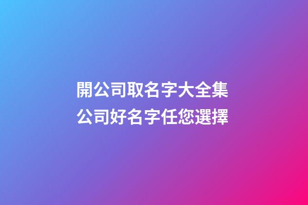 開公司取名字大全集 公司好名字任您選擇-第1張-公司起名-玄機派
